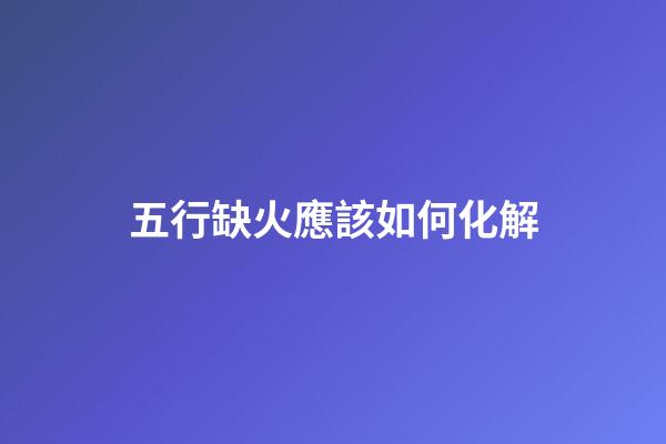 五行缺火應該如何化解