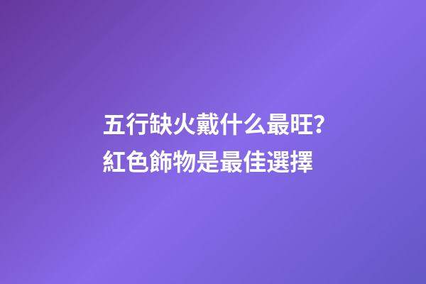 五行缺火戴什么最旺？紅色飾物是最佳選擇