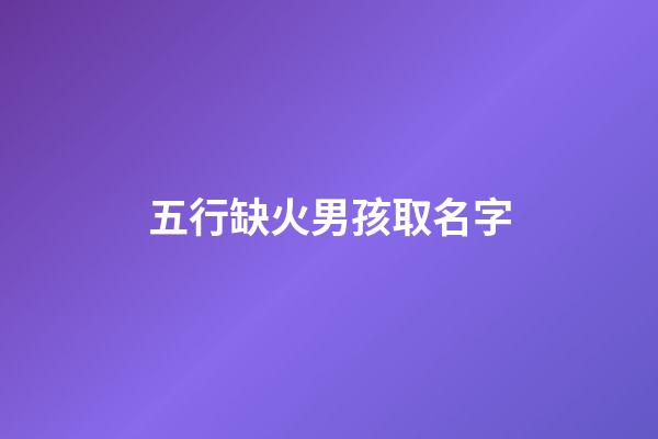 五行缺火男孩取名字(五行缺火男孩取名字大全)-第1張-男孩起名-玄機派