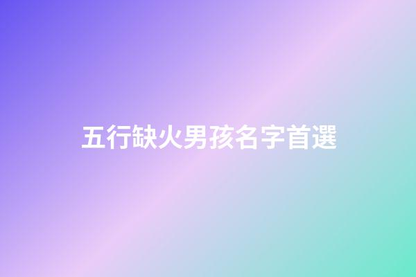 五行缺火男孩名字首選(五行缺火的男孩名)-第1張-男孩起名-玄機派