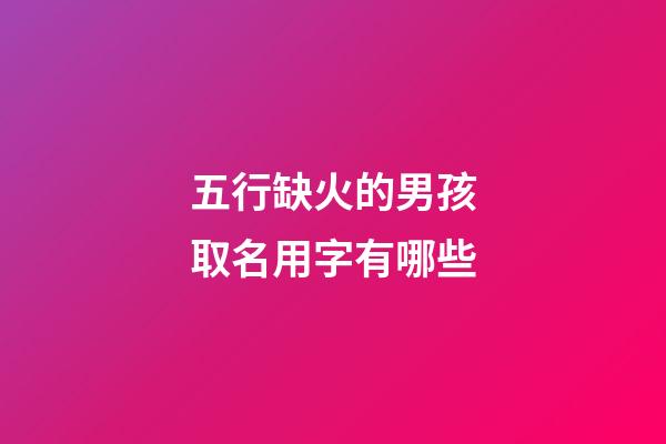 五行缺火的男孩取名用字有哪些(五行缺火的男孩名字大全集)-第1張-男孩起名-玄機派