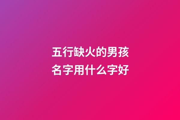 五行缺火的男孩名字用什么字好(五行缺火男孩宜用字)-第1張-男孩起名-玄機派
