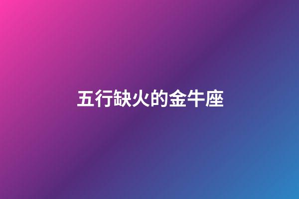 五行缺火的金牛座-第1張-星座運勢-玄機派