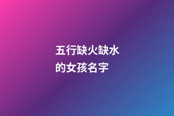 五行缺火缺水的女孩名字(五行缺火缺水女孩取名精選)-第1張-女孩起名-玄機派