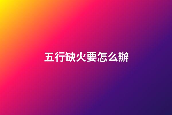 五行缺火要怎么辦