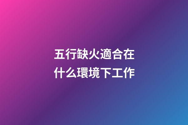 五行缺火適合在什么環境下工作