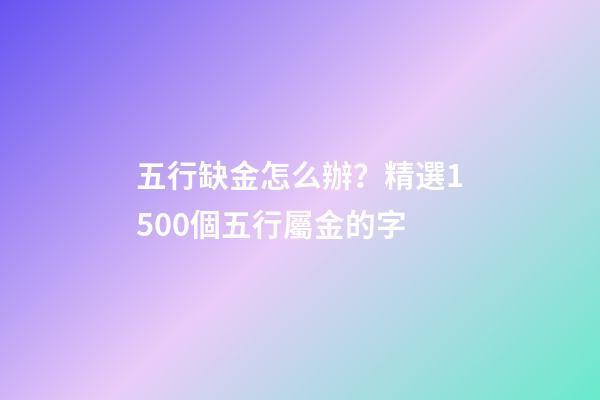 五行缺金怎么辦？精選1500個五行屬金的字