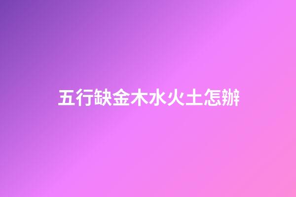 五行缺金木水火土怎辦
