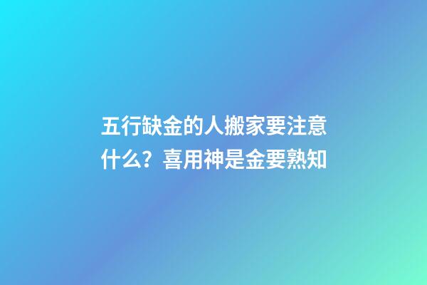 五行缺金的人搬家要注意什么？喜用神是金要熟知