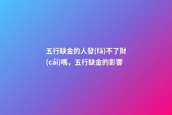 五行缺金的人發(fā)不了財(cái)嗎，五行缺金的影響