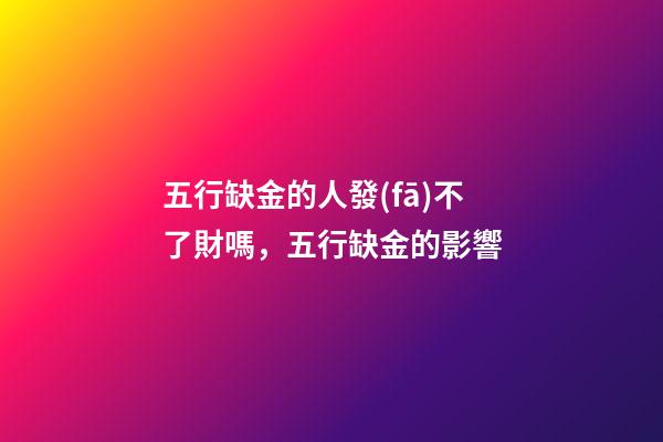五行缺金的人發(fā)不了財嗎，五行缺金的影響