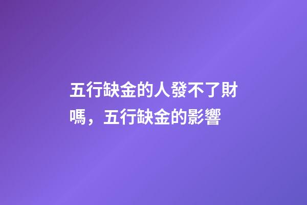 五行缺金的人發不了財嗎，五行缺金的影響