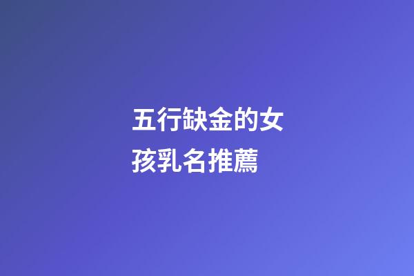 五行缺金的女孩乳名推薦(五行缺金女孩小名應該怎么起)-第1張-女孩起名-玄機派