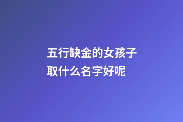 五行缺金的女孩子取什么名字好呢(五行缺金女孩名字洋氣有內涵的)-第1張-女孩起名-玄機派