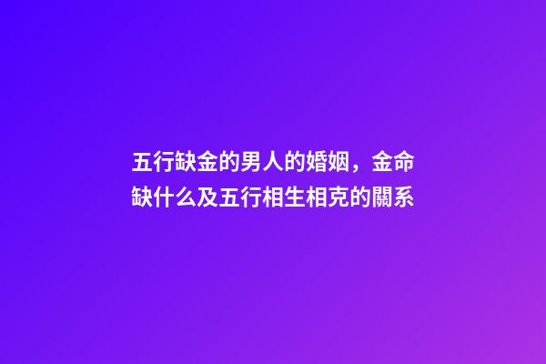 五行缺金的男人的婚姻，金命缺什么及五行相生相克的關系-第1張-觀點-玄機派