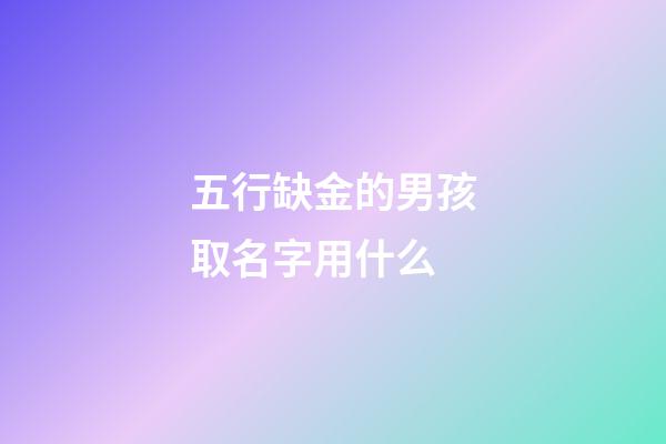 五行缺金的男孩取名字用什么(五行缺金的男孩取名字用什么字好聽)-第1張-男孩起名-玄機派