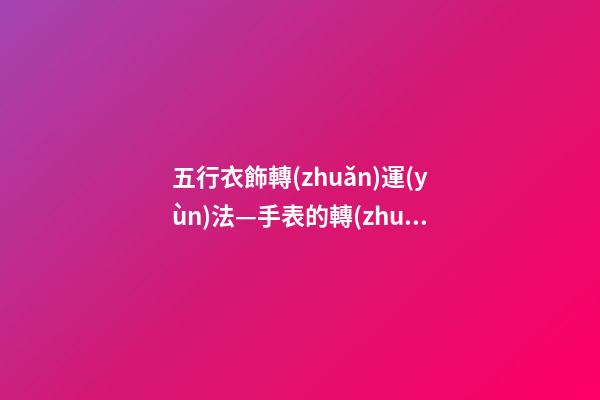 五行衣飾轉(zhuǎn)運(yùn)法—手表的轉(zhuǎn)運(yùn)密碼