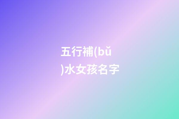 五行補(bǔ)水女孩名字(女孩五行缺水名字)-第1張-女孩起名-玄機(jī)派
