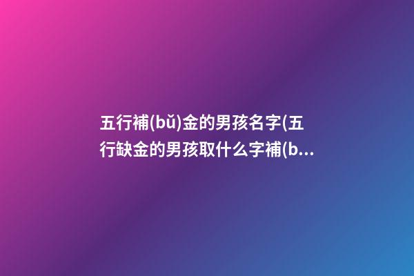 五行補(bǔ)金的男孩名字(五行缺金的男孩取什么字補(bǔ))