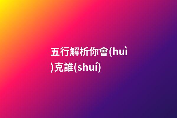 五行解析你會(huì)克誰(shuí)
