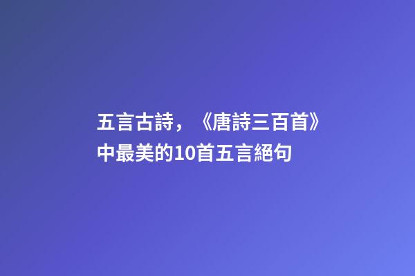 五言古詩，《唐詩三百首》中最美的10首五言絕句-第1張-觀點-玄機派
