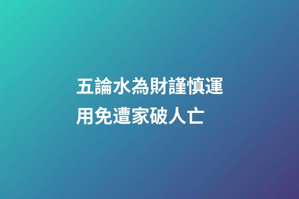 五論水為財謹慎運用免遭家破人亡