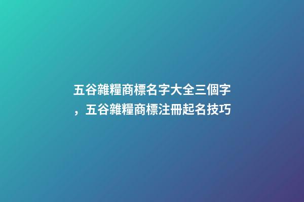 五谷雜糧商標名字大全三個字，五谷雜糧商標注冊起名技巧-第1張-商標起名-玄機派