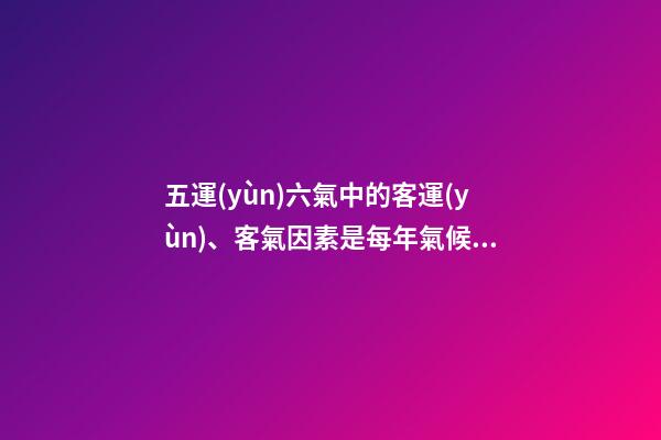 五運(yùn)六氣中的客運(yùn)、客氣因素是每年氣候特殊性的關(guān)鍵