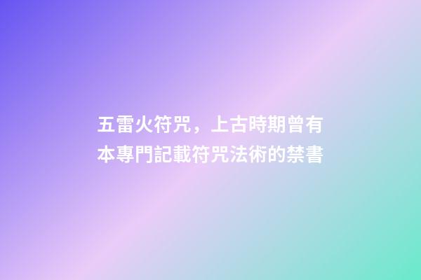 五雷火符咒，上古時期曾有本專門記載符咒法術的禁書-第1張-觀點-玄機派