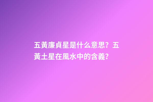 五黃廉貞星是什么意思？五黃土星在風水中的含義？