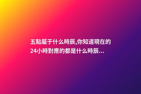 五點屬于什么時辰,你知道現在的24小時對應的都是什么時辰嗎-第1張-觀點-玄機派