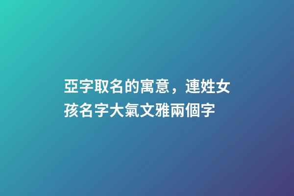 亞字取名的寓意，連姓女孩名字大氣文雅兩個字-第1張-觀點-玄機派