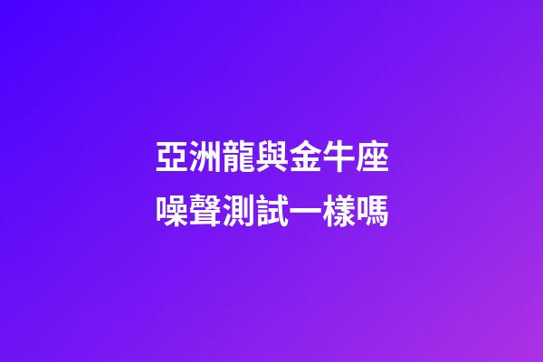 亞洲龍與金牛座噪聲測試一樣嗎-第1張-星座運勢-玄機派