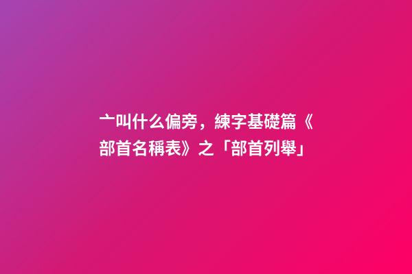 亠叫什么偏旁，練字基礎篇《部首名稱表》之「部首列舉」-第1張-觀點-玄機派