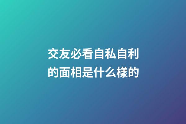 交友必看自私自利的面相是什么樣的