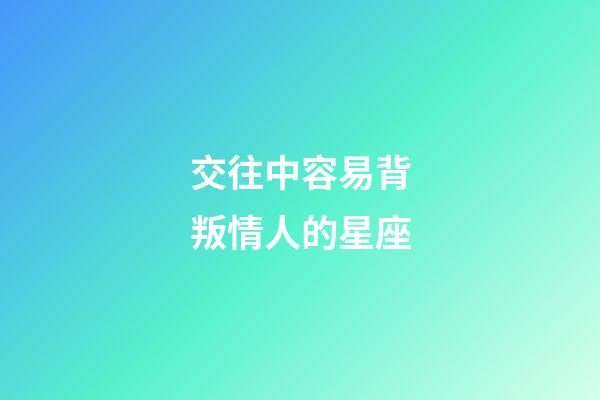 交往中容易背叛情人的星座-第1張-星座運勢-玄機派