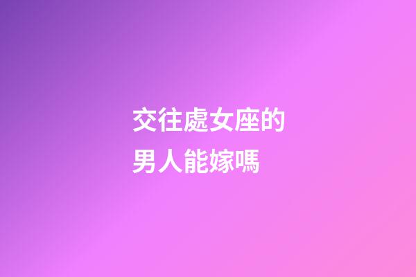 交往處女座的男人能嫁嗎-第1張-星座運勢-玄機派