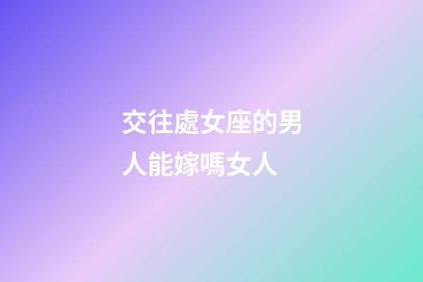 交往處女座的男人能嫁嗎女人-第1張-星座運(yùn)勢(shì)-玄機(jī)派