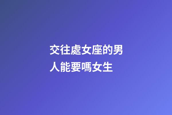交往處女座的男人能要嗎女生-第1張-星座運勢-玄機派