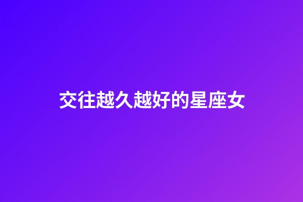 交往越久越好的星座女-第1張-星座運勢-玄機派