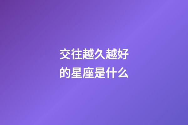 交往越久越好的星座是什么