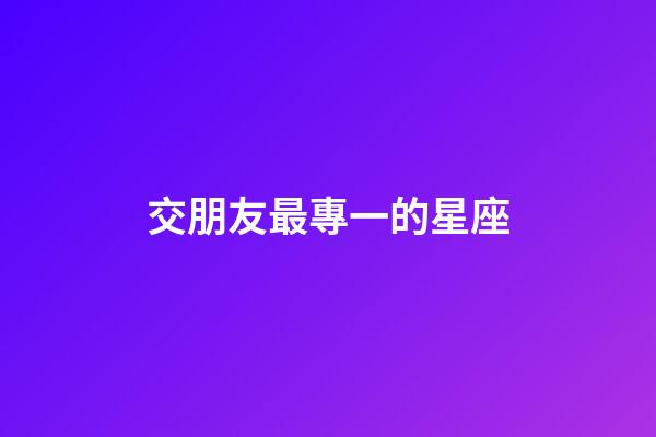 交朋友最專一的星座-第1張-星座運勢-玄機派