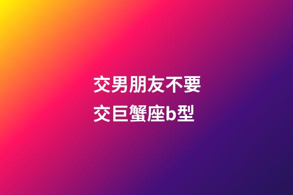 交男朋友不要交巨蟹座b型-第1張-星座運勢-玄機派