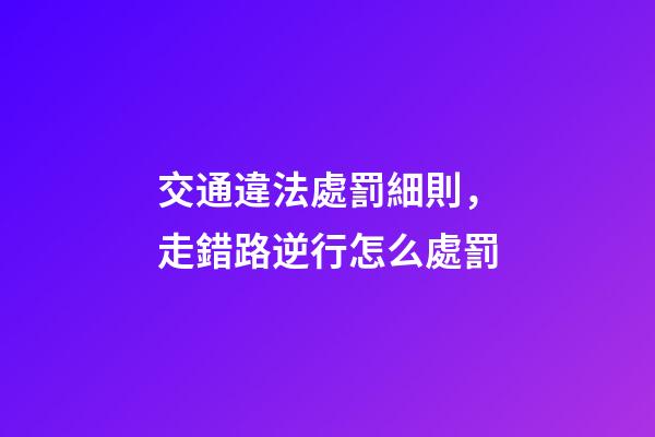 交通違法處罰細則，走錯路逆行怎么處罰-第1張-觀點-玄機派