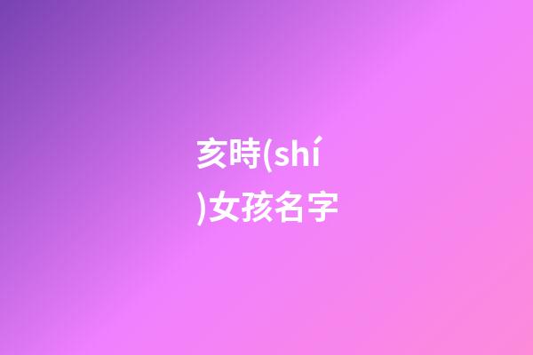 亥時(shí)女孩名字(亥時(shí)出生的女寶寶命運(yùn)如何)-第1張-女孩起名-玄機(jī)派