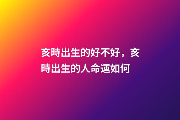 亥時出生的好不好，亥時出生的人命運如何