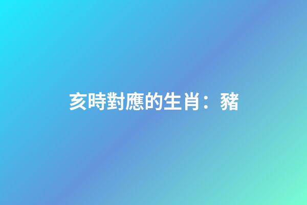 亥時對應的生肖：豬