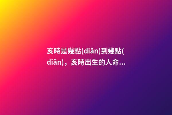 亥時是幾點(diǎn)到幾點(diǎn)，亥時出生的人命運(yùn)