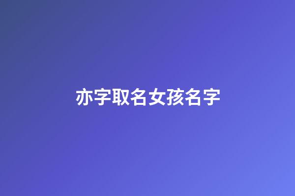 亦字取名女孩名字(好聽稀少的女孩名字)-第1張-女孩起名-玄機派