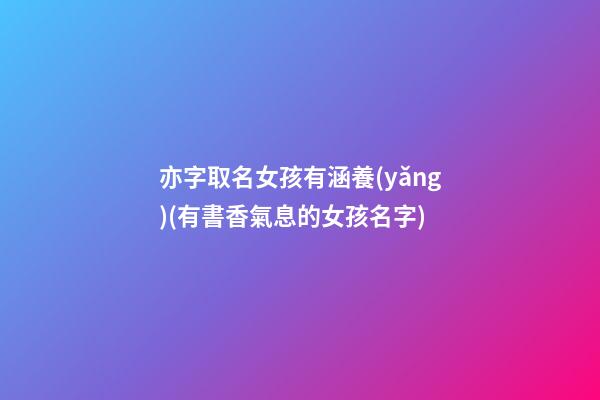 亦字取名女孩有涵養(yǎng)(有書香氣息的女孩名字)